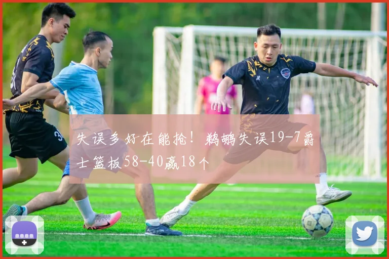 失误多好在能抢！鹈鹕失误19-7爵士篮板58-40赢18个