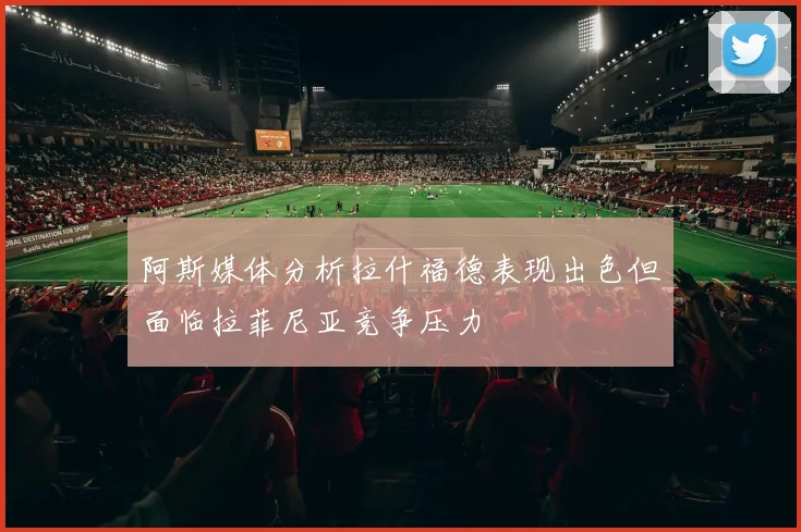 阿斯媒体分析拉什福德表现出色但面临拉菲尼亚竞争压力