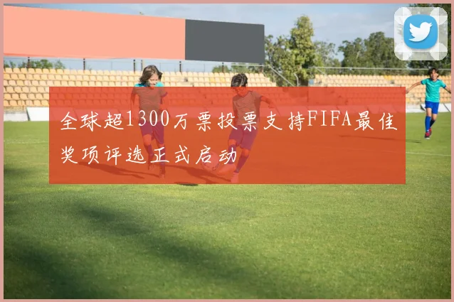 全球超1300万票投票支持FIFA最佳奖项评选正式启动