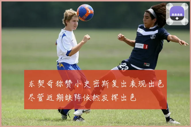 东契奇称赞小史密斯复出表现出色尽管近期缺阵依然发挥出色