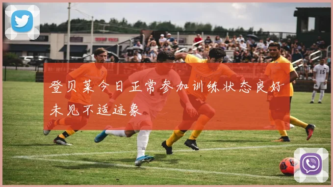 登贝莱今日正常参加训练状态良好未见不适迹象