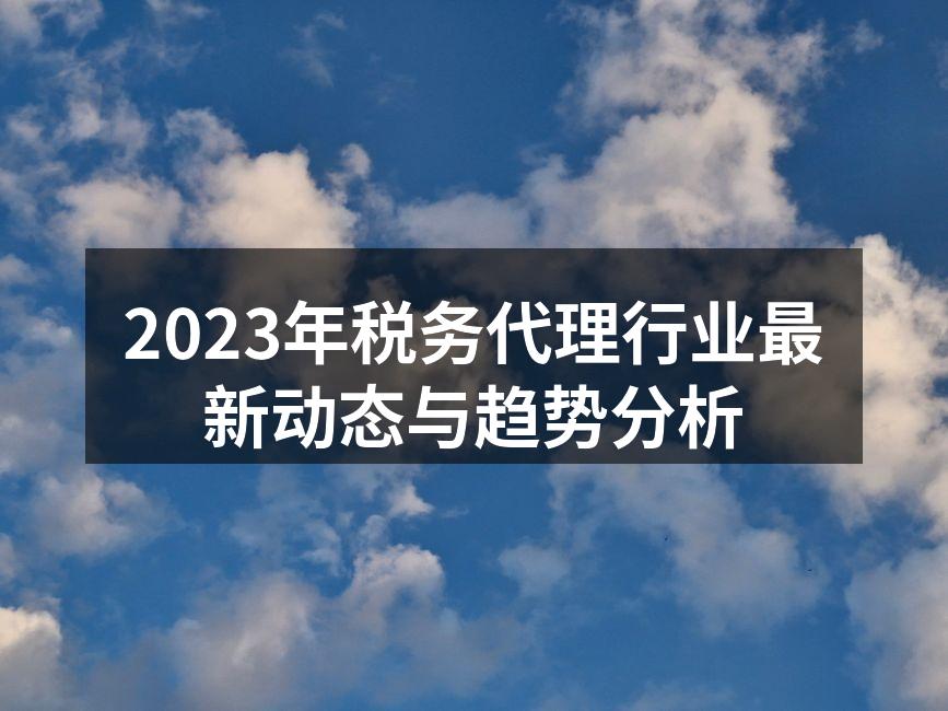 2023年税务代理行业最新动态与趋势分析