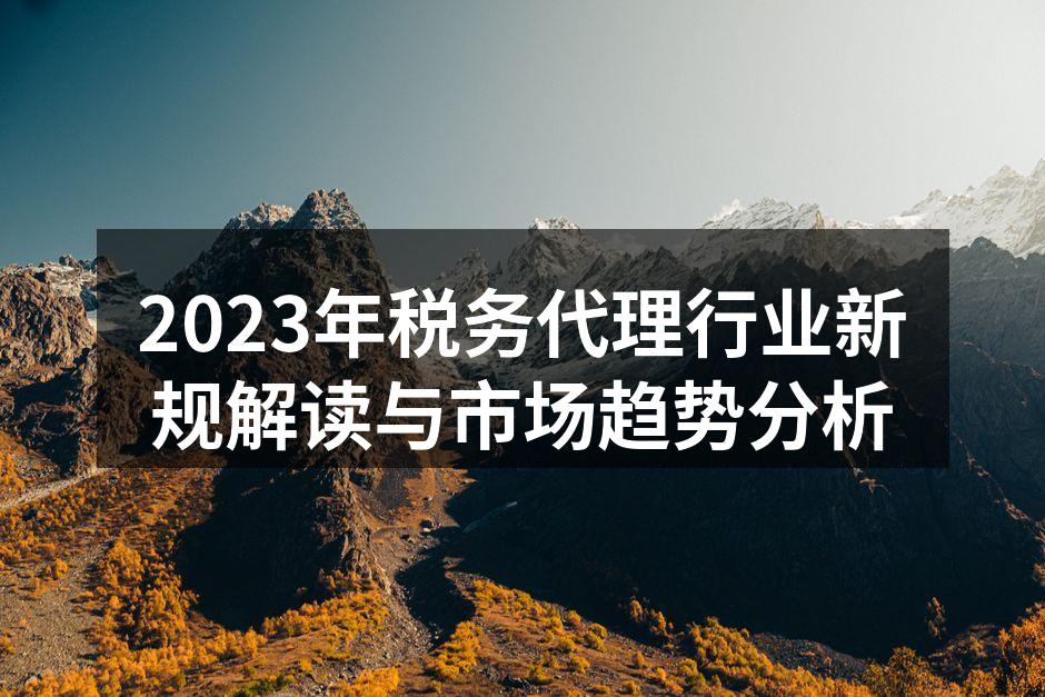 2023年税务代理行业新规解读与市场趋势分析
